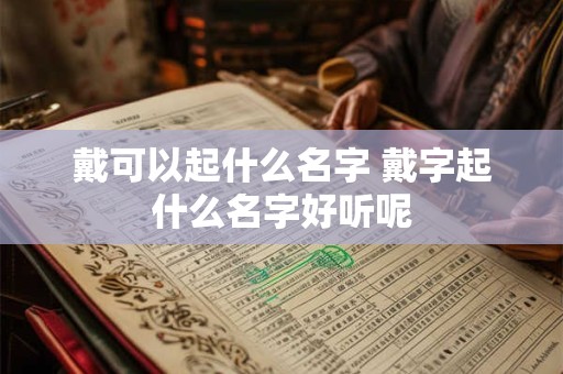 戴可以起什么名字 戴字起什么名字好听呢