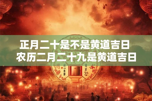 正月二十是不是黄道吉日 农历二月二十九是黄道吉日吗