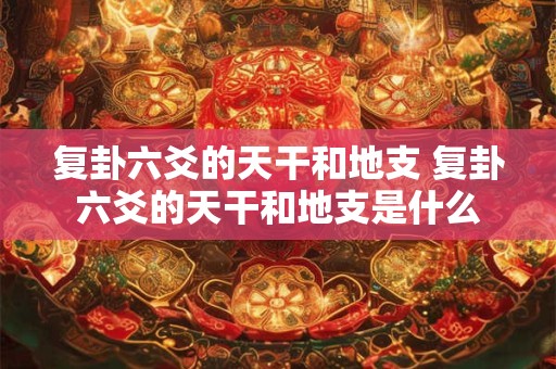 复卦六爻的天干和地支 复卦六爻的天干和地支是什么