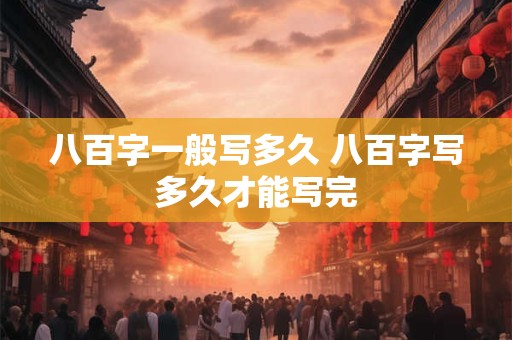 八百字一般写多久 八百字写多久才能写完