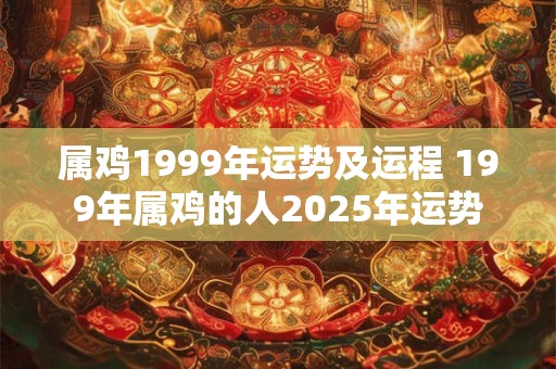 属鸡1999年运势及运程 199年属鸡的人2025年运势