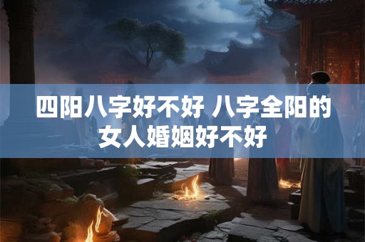 四阳八字好不好 八字全阳的女人婚姻好不好