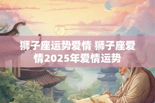 狮子座运势爱情 狮子座爱情2025年爱情运势