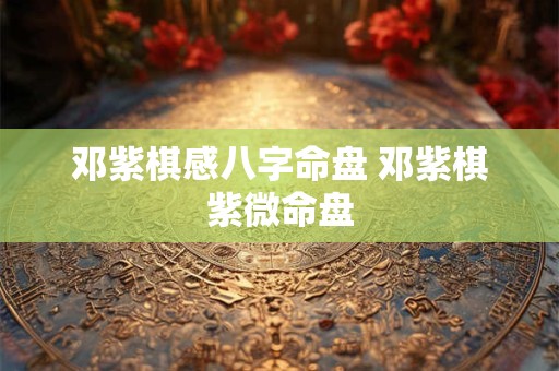 邓紫棋感八字命盘 邓紫棋紫微命盘