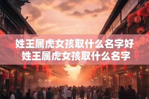 姓王属虎女孩取什么名字好 姓王属虎女孩取什么名字好一点