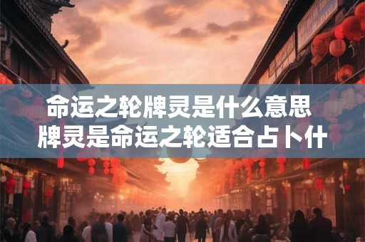 命运之轮牌灵是什么意思 牌灵是命运之轮适合占卜什么