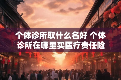 个体诊所取什么名好 个体诊所在哪里买医疗责任险