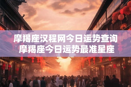 摩羯座汉程网今日运势查询 摩羯座今日运势最准星座运势查询