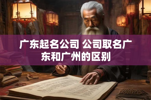 广东起名公司 公司取名广东和广州的区别
