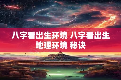 八字看出生环境 八字看出生地理环境 秘诀