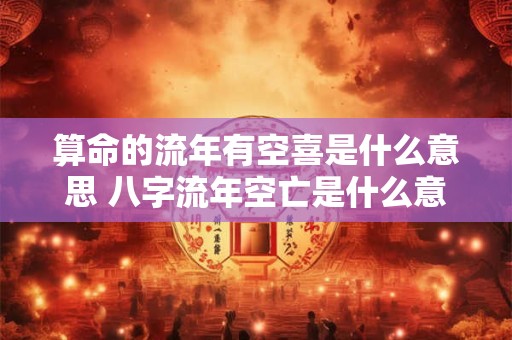算命的流年有空喜是什么意思 八字流年空亡是什么意思