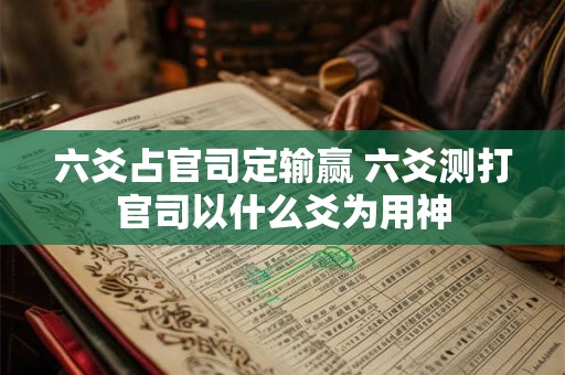 六爻占官司定输赢 六爻测打官司以什么爻为用神