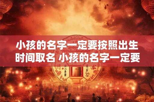 小孩的名字一定要按照出生时间取名 小孩的名字一定要按照出生时间取名