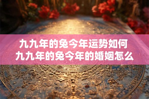 九九年的兔今年运势如何 九九年的兔今年的婚姻怎么样