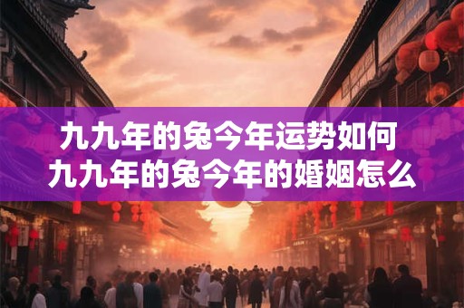 九九年的兔今年运势如何 九九年的兔今年的婚姻怎么样