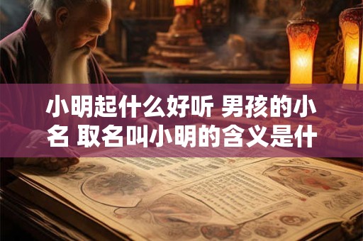 小明起什么好听 男孩的小名 取名叫小明的含义是什么