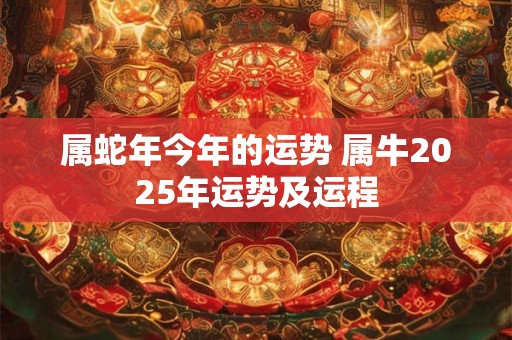属蛇年今年的运势 属牛2025年运势及运程