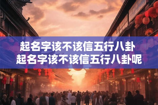 起名字该不该信五行八卦 起名字该不该信五行八卦呢