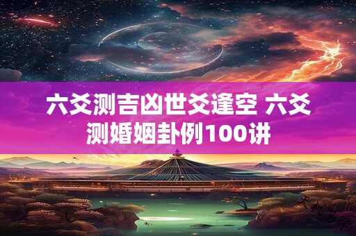 六爻测吉凶世爻逢空 六爻测婚姻卦例100讲