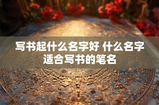 写书起什么名字好 什么名字适合写书的笔名