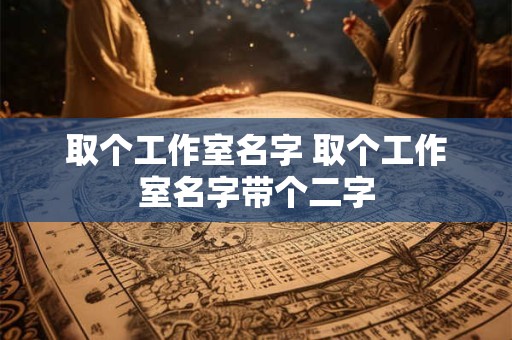 取个工作室名字 取个工作室名字带个二字