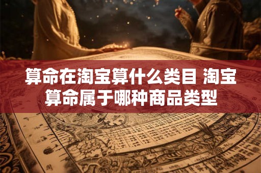 算命在淘宝算什么类目 淘宝算命属于哪种商品类型