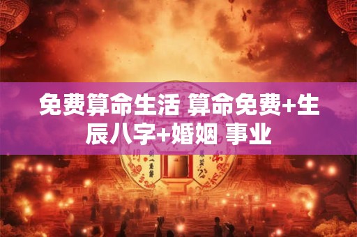 免费算命生活 算命免费+生辰八字+婚姻 事业