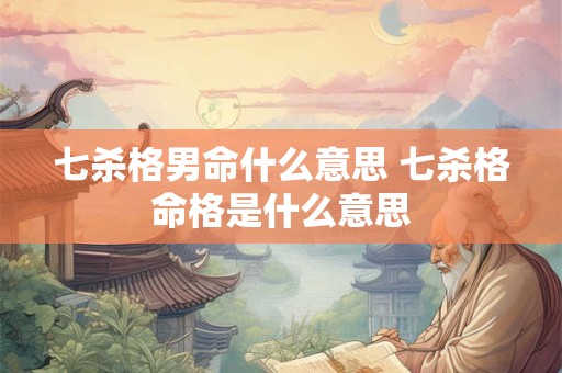 七杀格男命什么意思 七杀格命格是什么意思