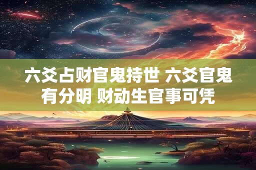 六爻占财官鬼持世 六爻官鬼有分明 财动生官事可凭