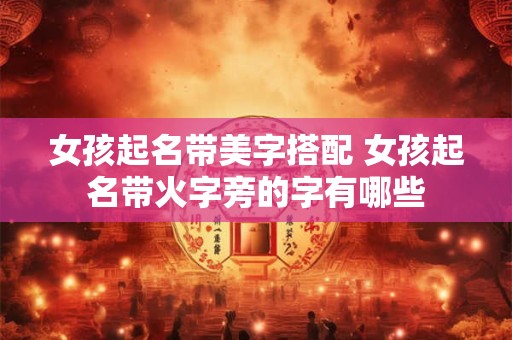 女孩起名带美字搭配 女孩起名带火字旁的字有哪些