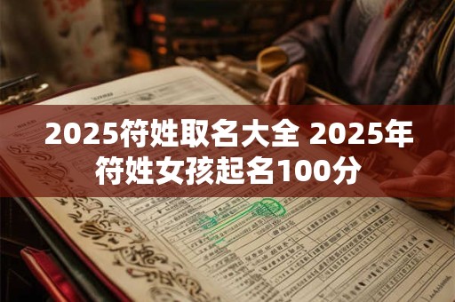 2025符姓取名大全 2025年符姓女孩起名100分