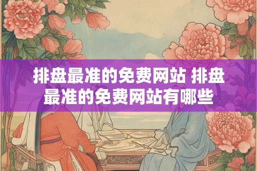 排盘最准的免费网站 排盘最准的免费网站有哪些