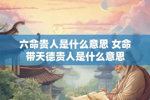 六命贵人是什么意思 女命带天德贵人是什么意思