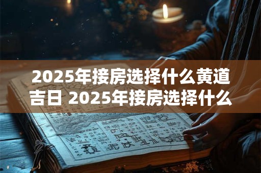 2025年接房选择什么黄道吉日 2025年接房选择什么黄道吉日最好 2025年接房选择什么黄道吉日 2025年接房选择什么黄道吉日最好