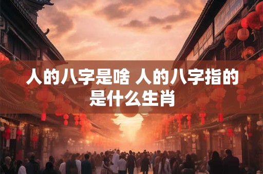 人的八字是啥 人的八字指的是什么生肖