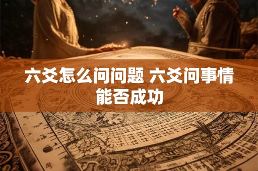 六爻怎么问问题 六爻问事情能否成功
