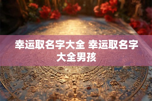 幸运取名字大全 幸运取名字大全男孩