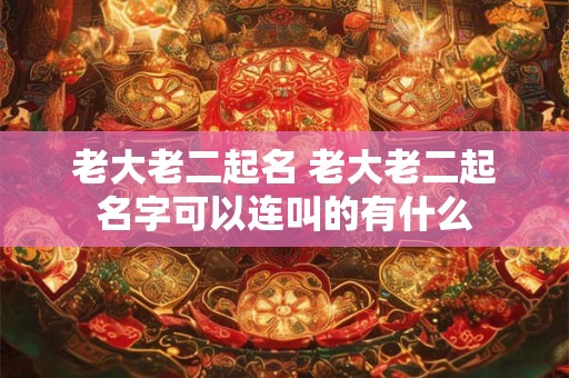 老大老二起名 老大老二起名字可以连叫的有什么