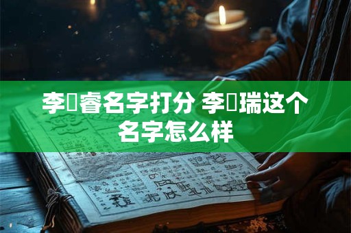李璟睿名字打分 李璟瑞这个名字怎么样