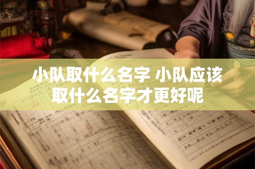 小队取什么名字 小队应该取什么名字才更好呢