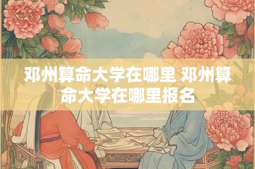 邓州算命大学在哪里 邓州算命大学在哪里报名
