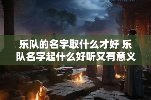 乐队的名字取什么才好 乐队名字起什么好听又有意义 有内涵大气 有个性