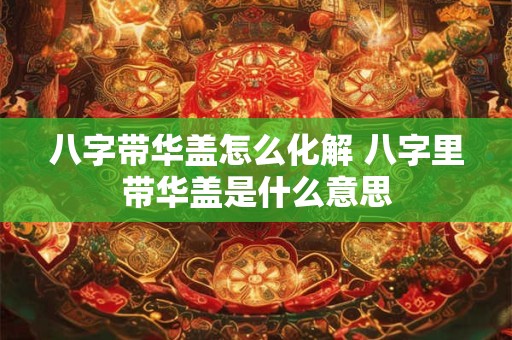 详细阅读:八字带华盖怎么化解 八字里带华盖是什么意思 八字带华盖怎么化解 八字里带华盖是什么意思
