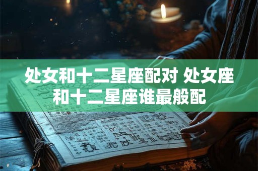 处女和十二星座配对 处女座和十二星座谁最般配