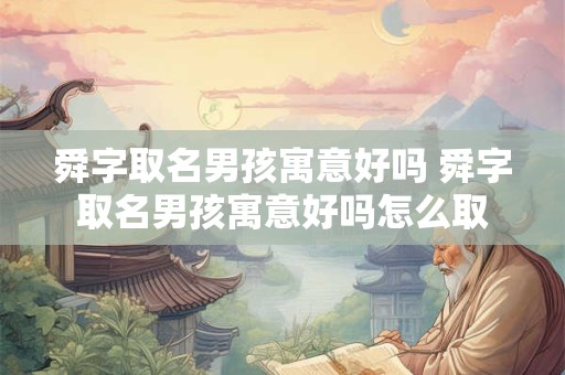 舜字取名男孩寓意好吗 舜字取名男孩寓意好吗怎么取