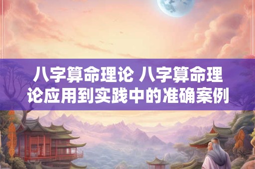 八字算命理论 八字算命理论应用到实践中的准确案例
