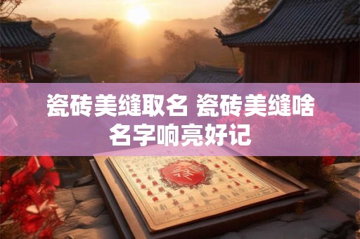 瓷砖美缝取名 瓷砖美缝啥名字响亮好记
