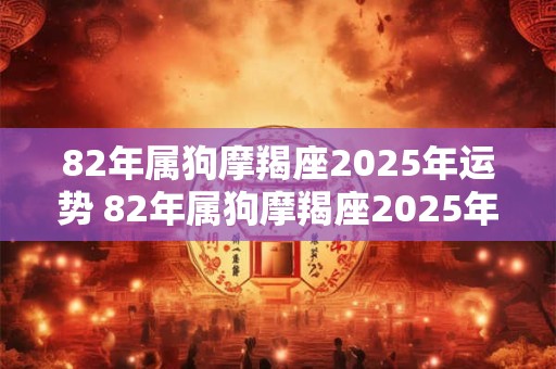82年属狗摩羯座2025年运势 82年属狗摩羯座2025年运势完整版