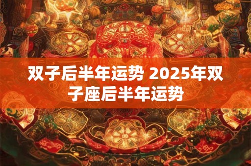 双子后半年运势 2025年双子座后半年运势
