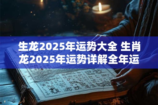 生龙2025年运势大全 生肖龙2025年运势详解全年运程完整版